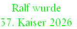 Ralf wurde 
37. Kaiser 2026