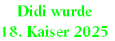 Didi wurde 
18. Kaiser 2025