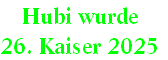 Hubi wurde 
26. Kaiser 2025