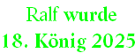  Ralf wurde  
18. König 2025