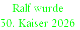 Ralf wurde 
30. Kaiser 2026
