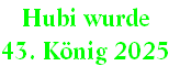 Hubi wurde 
43. König 2025