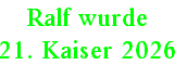 Ralf wurde 
21. Kaiser 2026