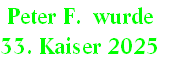 Peter F.  wurde 
33. Kaiser 2025